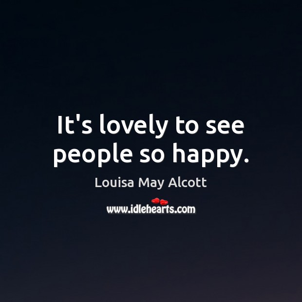 It’s lovely to see people so happy. Louisa May Alcott Picture Quote