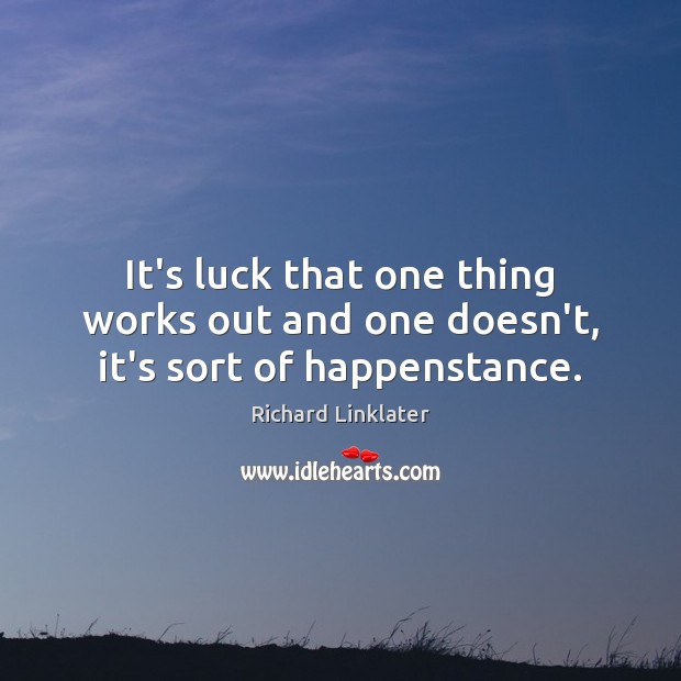 It’s luck that one thing works out and one doesn’t, it’s sort of happenstance. Image