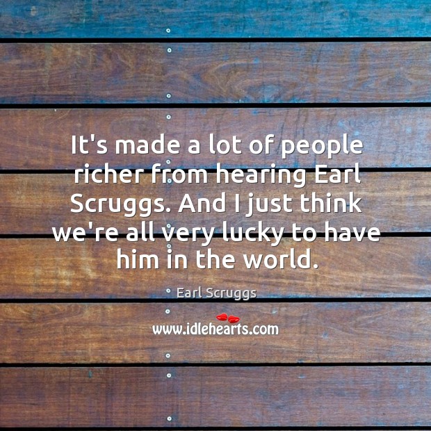 It’s made a lot of people richer from hearing Earl Scruggs. And Earl Scruggs Picture Quote