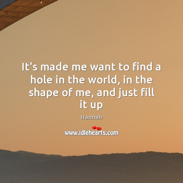 It’s made me want to find a hole in the world, in the shape of me, and just fill it up Hannah Picture Quote
