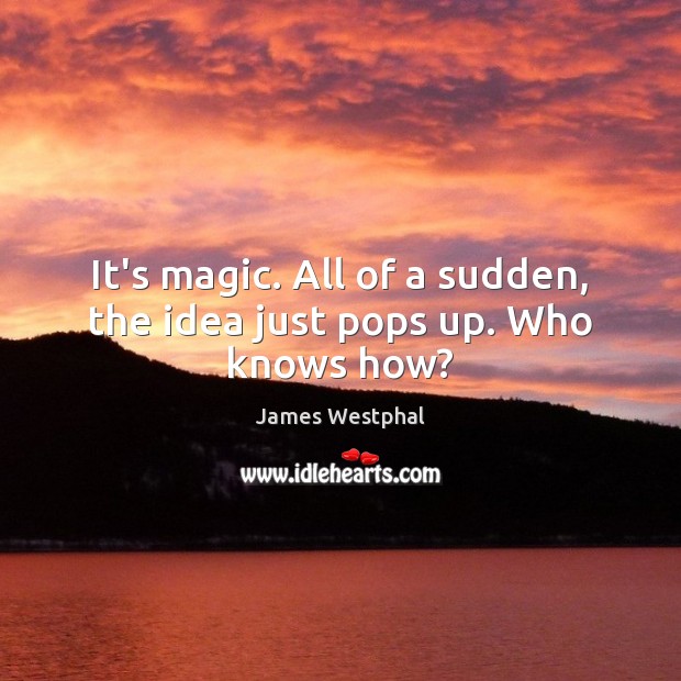 It’s magic. All of a sudden, the idea just pops up. Who knows how? James Westphal Picture Quote