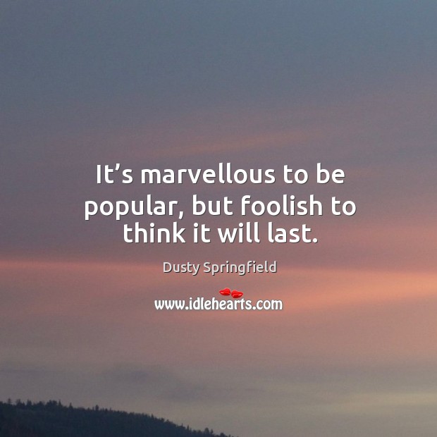 It’s marvellous to be popular, but foolish to think it will last. Dusty Springfield Picture Quote
