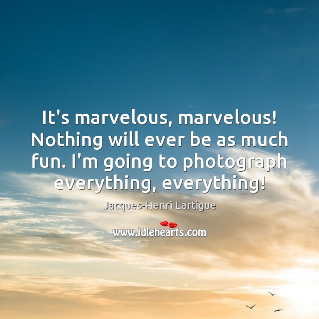 It’s marvelous, marvelous! Nothing will ever be as much fun. I’m going Jacques-Henri Lartigue Picture Quote