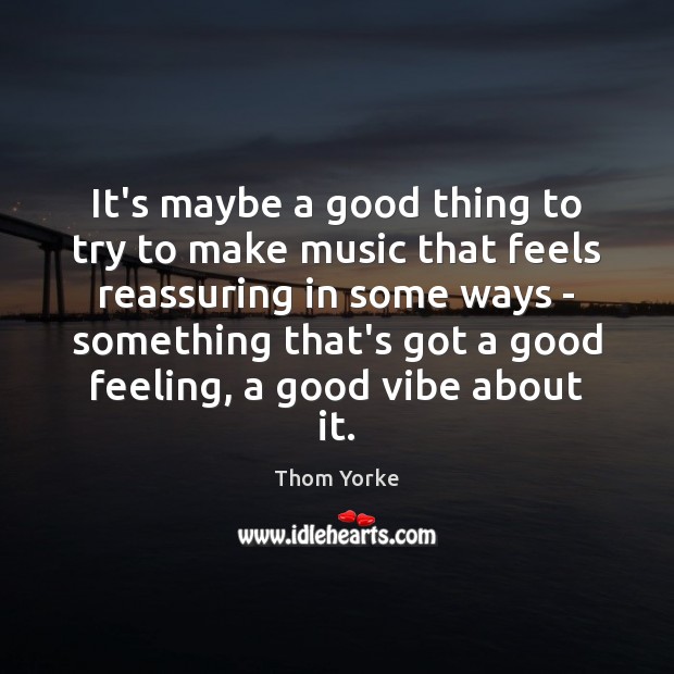 It’s maybe a good thing to try to make music that feels Thom Yorke Picture Quote
