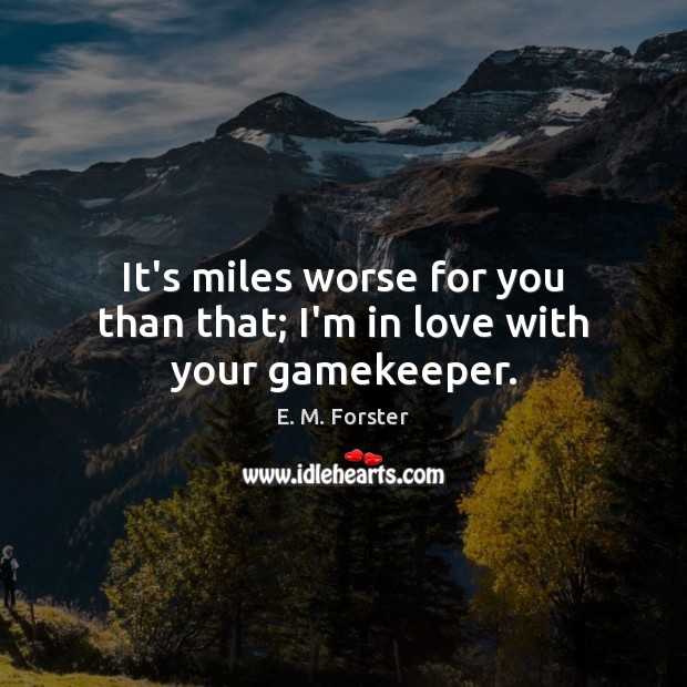 It’s miles worse for you than that; I’m in love with your gamekeeper. E. M. Forster Picture Quote