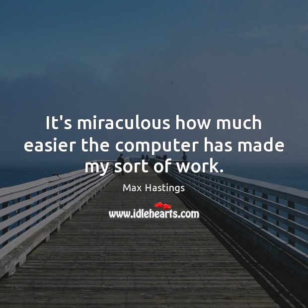 It’s miraculous how much easier the computer has made my sort of work. Max Hastings Picture Quote