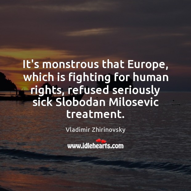It’s monstrous that Europe, which is fighting for human rights, refused seriously 