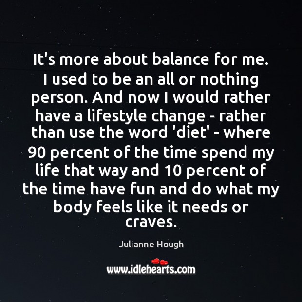 It’s more about balance for me. I used to be an all Julianne Hough Picture Quote