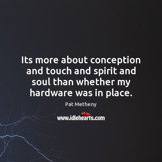 Its more about conception and touch and spirit and soul than whether Pat Metheny Picture Quote