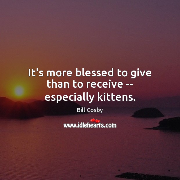 It’s more blessed to give than to receive — especially kittens. Bill Cosby Picture Quote