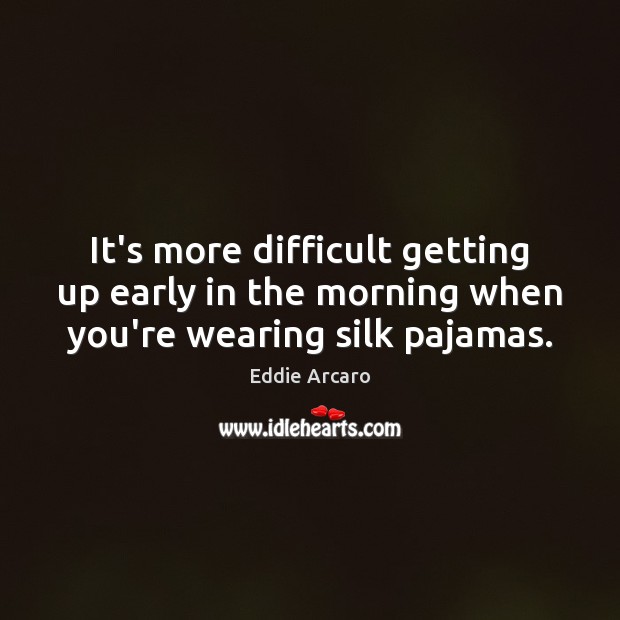 It’s more difficult getting up early in the morning when you’re wearing silk pajamas. Eddie Arcaro Picture Quote