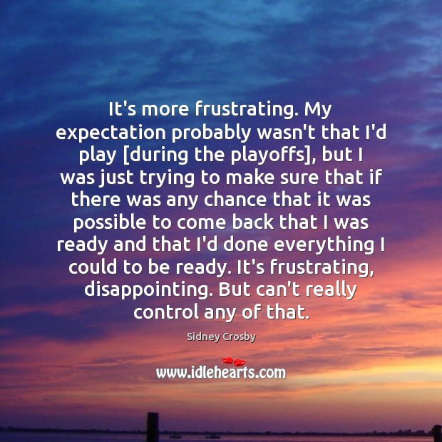 It’s more frustrating. My expectation probably wasn’t that I’d play [during the Sidney Crosby Picture Quote