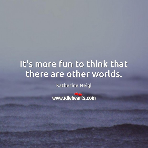 It’s more fun to think that there are other worlds. Katherine Heigl Picture Quote