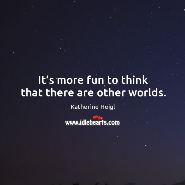 It’s more fun to think that there are other worlds. Katherine Heigl Picture Quote
