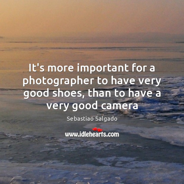 It’s more important for a photographer to have very good shoes, than Sebastiao Salgado Picture Quote