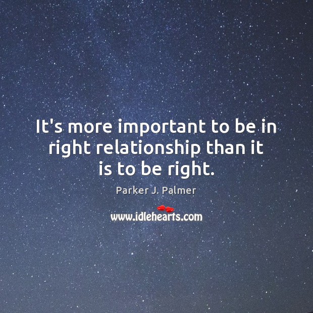 It’s more important to be in right relationship than it is to be right. Parker J. Palmer Picture Quote
