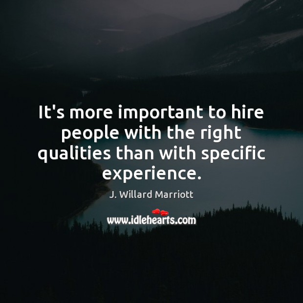 It’s more important to hire people with the right qualities than with specific experience. J. Willard Marriott Picture Quote