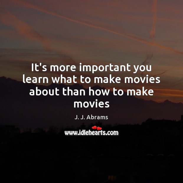 It’s more important you learn what to make movies about than how to make movies J. J. Abrams Picture Quote