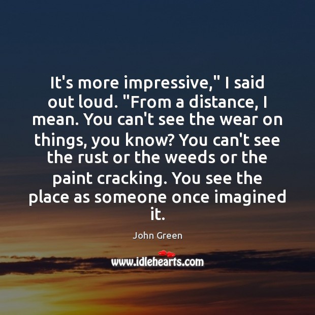 It’s more impressive,” I said out loud. “From a distance, I mean. John Green Picture Quote