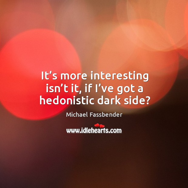 It’s more interesting isn’t it, if I’ve got a hedonistic dark side? Michael Fassbender Picture Quote
