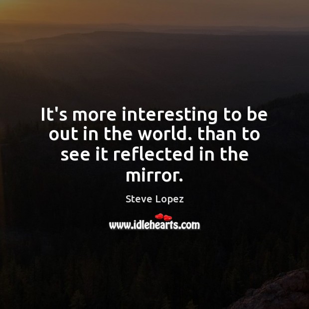 It’s more interesting to be out in the world. than to see it reflected in the mirror. Steve Lopez Picture Quote