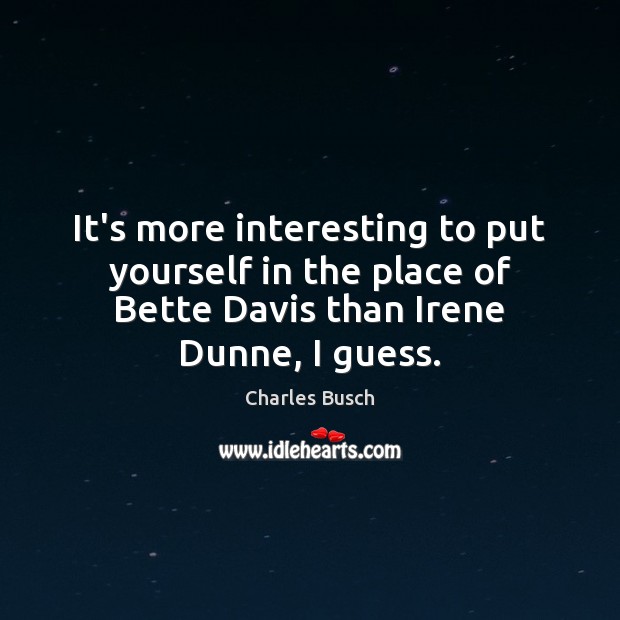 It’s more interesting to put yourself in the place of Bette Davis Charles Busch Picture Quote