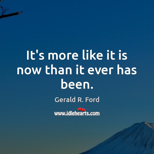It’s more like it is now than it ever has been. Gerald R. Ford Picture Quote