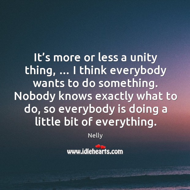 It’s more or less a unity thing, … I think everybody wants to do something. Nelly Picture Quote