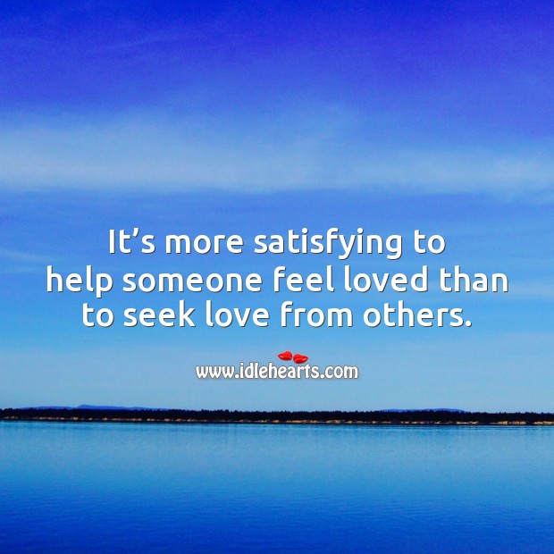 It’s more satisfying to help someone feel loved than to seek love from others. Help Quotes Image