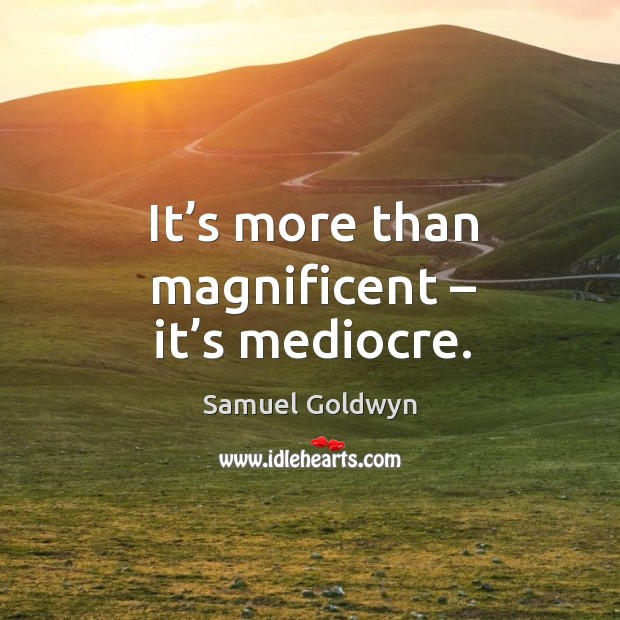 It’s more than magnificent – it’s mediocre. Samuel Goldwyn Picture Quote
