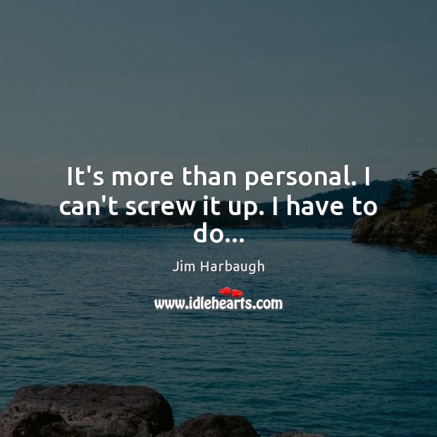 It’s more than personal. I can’t screw it up. I have to do… Jim Harbaugh Picture Quote