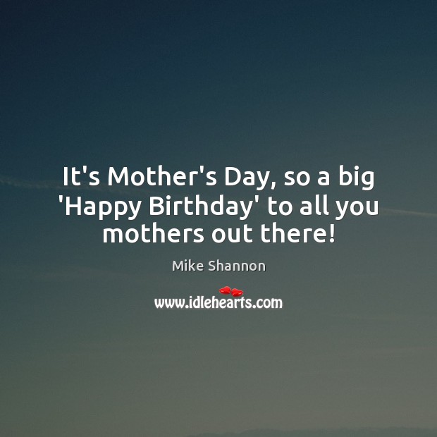 It’s Mother’s Day, so a big ‘Happy Birthday’ to all you mothers out there! Mother’s Day Quotes Image