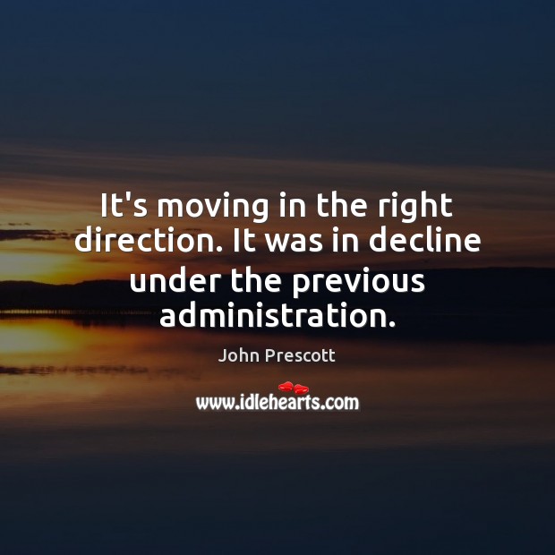 It’s moving in the right direction. It was in decline under the previous administration. John Prescott Picture Quote