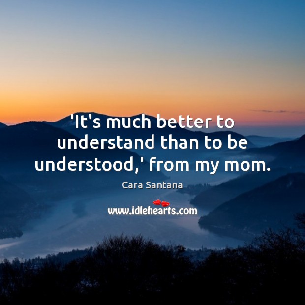 ‘It’s much better to understand than to be understood,’ from my mom. Image