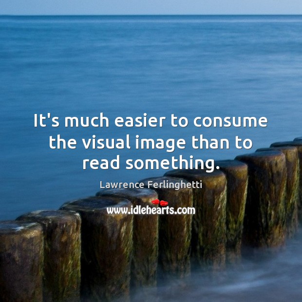 It’s much easier to consume the visual image than to read something. Lawrence Ferlinghetti Picture Quote