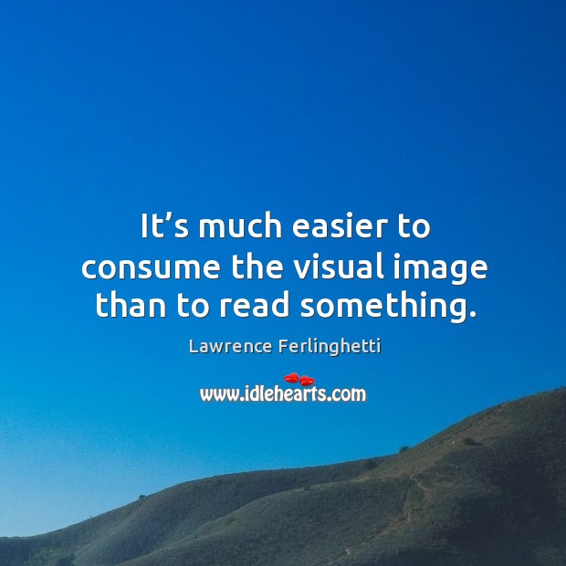 It’s much easier to consume the visual image than to read something. Lawrence Ferlinghetti Picture Quote