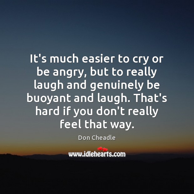 It’s much easier to cry or be angry, but to really laugh 