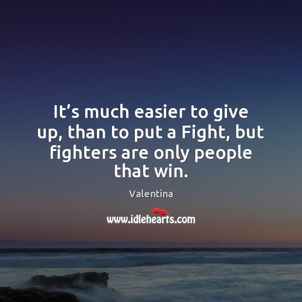 It’s much easier to give up, than to put a Fight, but fighters are only people that win. Valentina Picture Quote