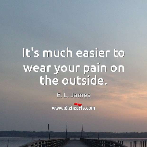 It’s much easier to wear your pain on the outside. E. L. James Picture Quote