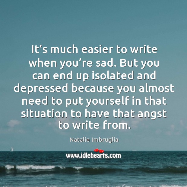 It’s much easier to write when you’re sad. But you can end up isolated and. Image