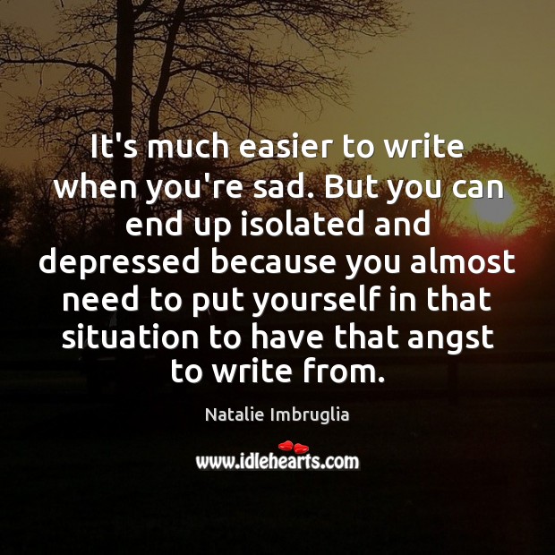 It’s much easier to write when you’re sad. But you can end Natalie Imbruglia Picture Quote