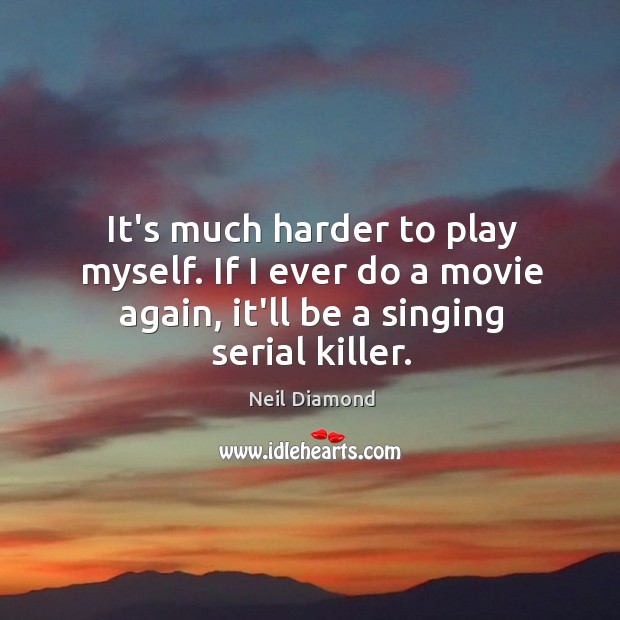 It’s much harder to play myself. If I ever do a movie Neil Diamond Picture Quote
