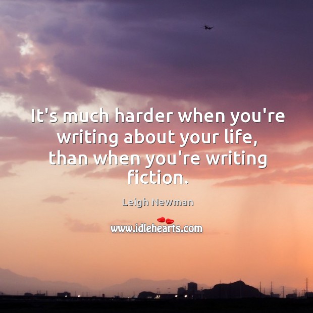 It’s much harder when you’re writing about your life, than when you’re writing fiction. Leigh Newman Picture Quote