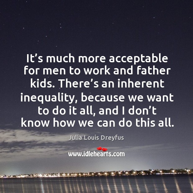 It’s much more acceptable for men to work and father kids. There’s an inherent inequality Julia Louis Dreyfus Picture Quote