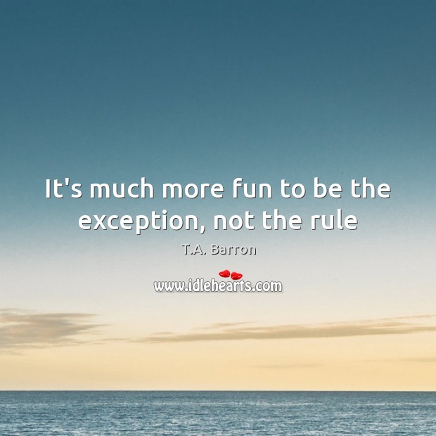 It’s much more fun to be the exception, not the rule T.A. Barron Picture Quote