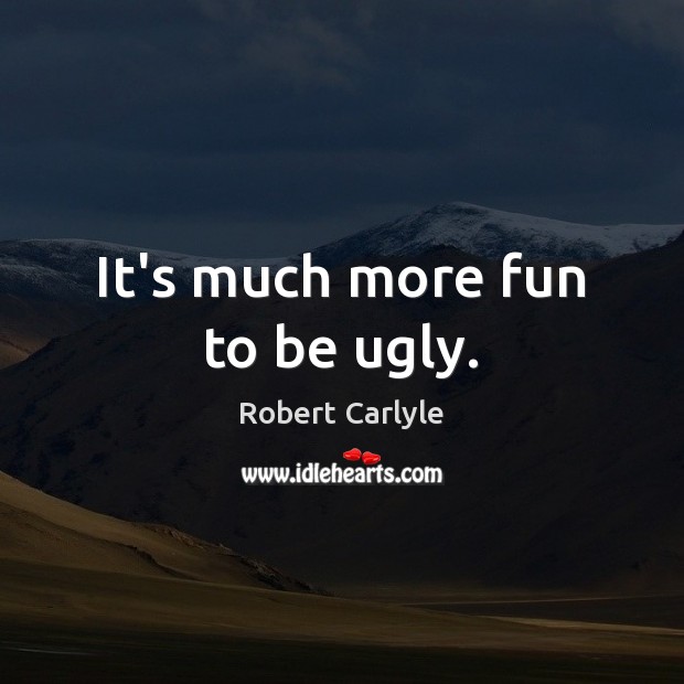 It’s much more fun to be ugly. Robert Carlyle Picture Quote