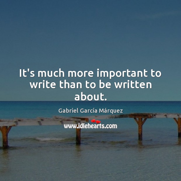 It’s much more important to write than to be written about. Gabriel García Márquez Picture Quote