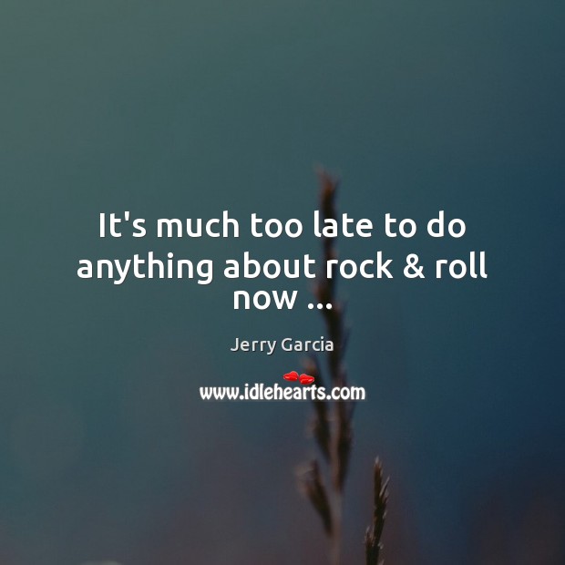 It’s much too late to do anything about rock & roll now … Jerry Garcia Picture Quote