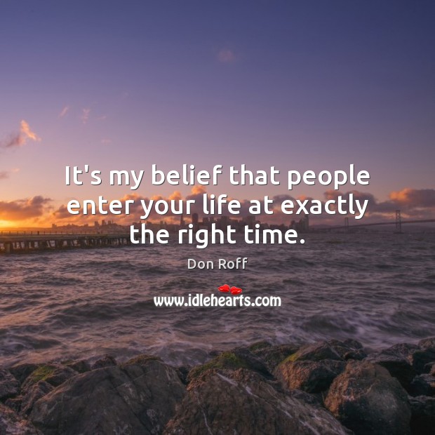 It’s my belief that people enter your life at exactly the right time. Don Roff Picture Quote