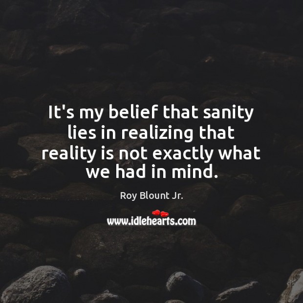 It’s my belief that sanity lies in realizing that reality is not Roy Blount Jr. Picture Quote